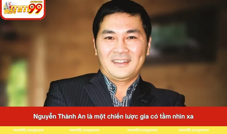 Nguyễn Thành An là một chiến lược gia có tầm nhìn xa